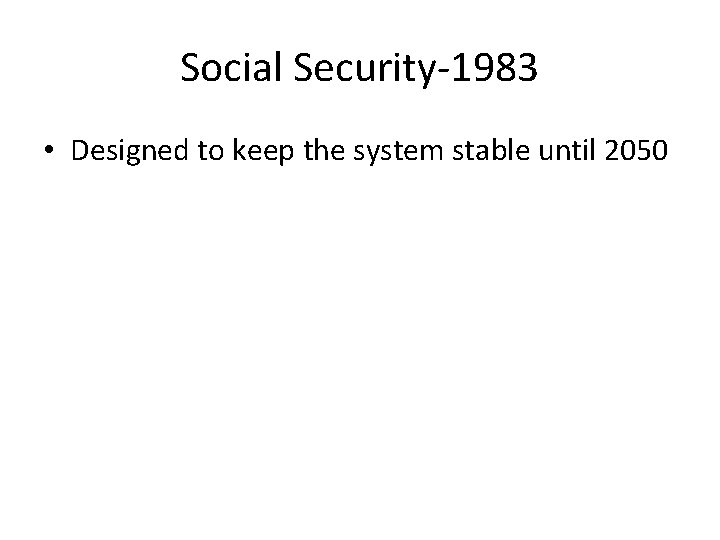 Social Security-1983 • Designed to keep the system stable until 2050 Social Security-1983 • Designed to keep the system stable until 2050