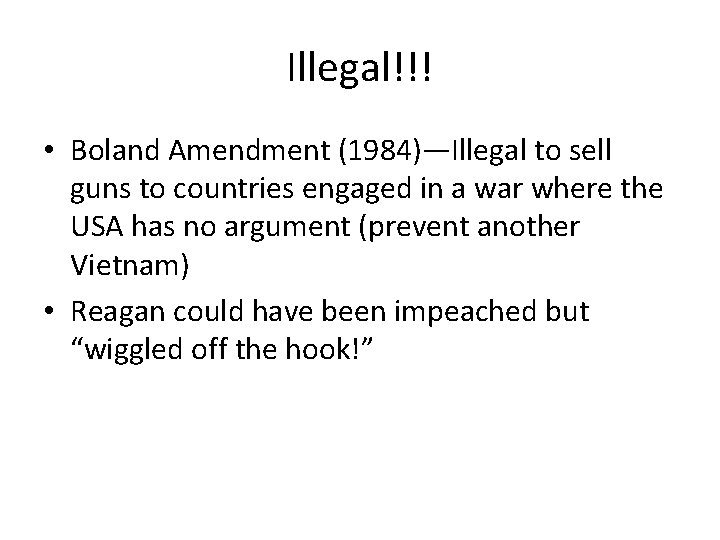 Illegal!!! • Boland Amendment (1984)—Illegal to sell guns to countries engaged in a war Illegal!!! • Boland Amendment (1984)—Illegal to sell guns to countries engaged in a war