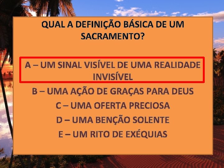 QUAL A DEFINIÇÃO BÁSICA DE UM SACRAMENTO? A – UM SINAL VISÍVEL DE UMA