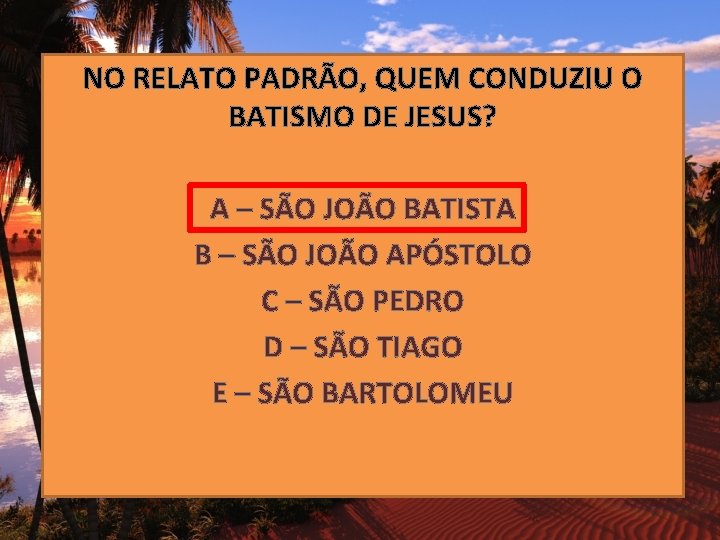 NO RELATO PADRÃO, QUEM CONDUZIU O BATISMO DE JESUS? A – SÃO JOÃO BATISTA