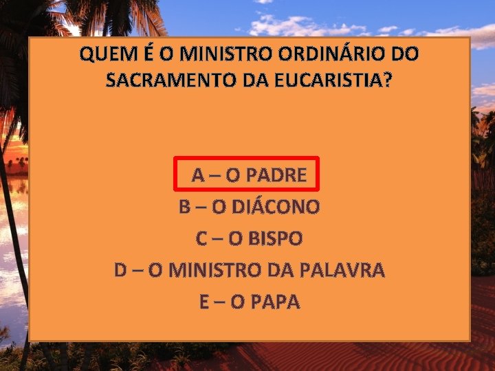 QUEM É O MINISTRO ORDINÁRIO DO SACRAMENTO DA EUCARISTIA? A – O PADRE B