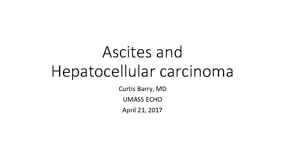 Ascites and Hepatocellular carcinoma Curtis Barry, MD UMASS ECHO April 21, 2017 