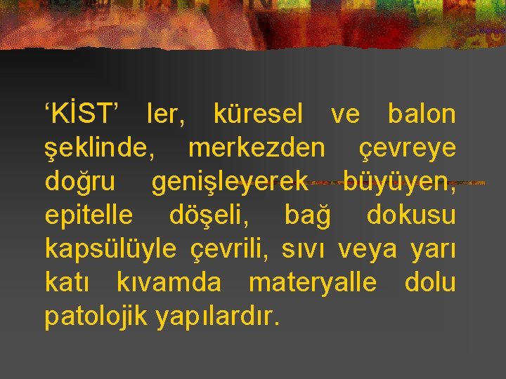 ‘KİST’ ler, küresel ve balon şeklinde, merkezden çevreye doğru genişleyerek büyüyen, epitelle döşeli, bağ
