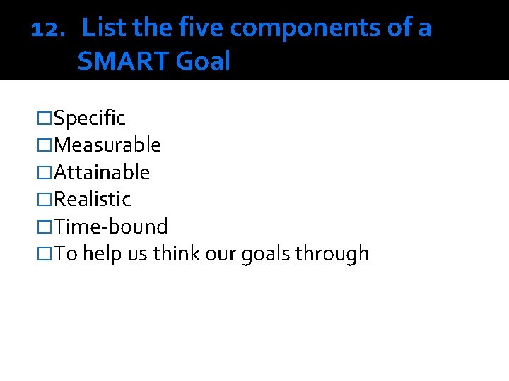 12. List the five components of a SMART Goal �Specific �Measurable �Attainable �Realistic �Time-bound