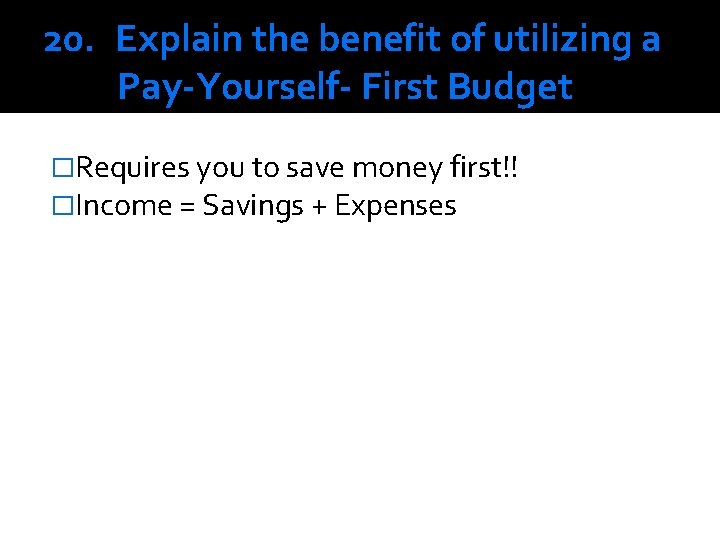 20. Explain the benefit of utilizing a Pay-Yourself- First Budget �Requires you to save