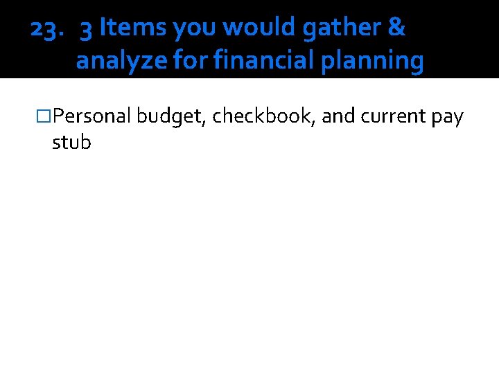 23. 3 Items you would gather & analyze for financial planning �Personal budget, checkbook,