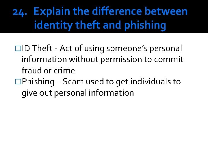 24. Explain the difference between identity theft and phishing �ID Theft - Act of