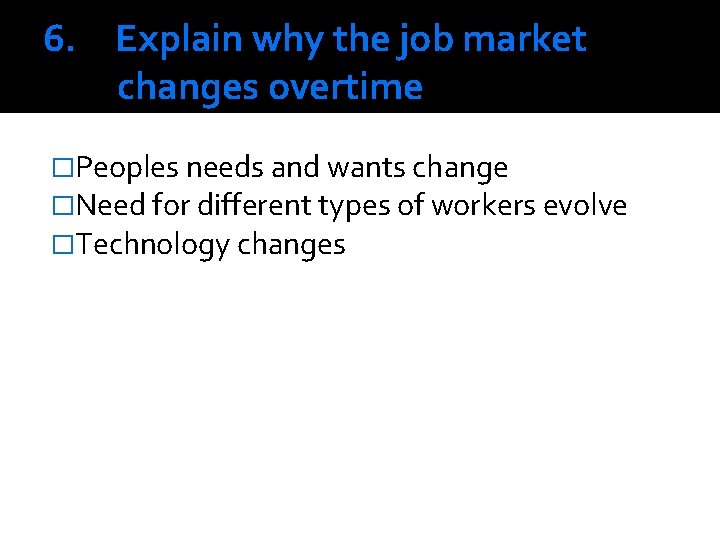 6. Explain why the job market changes overtime �Peoples needs and wants change �Need