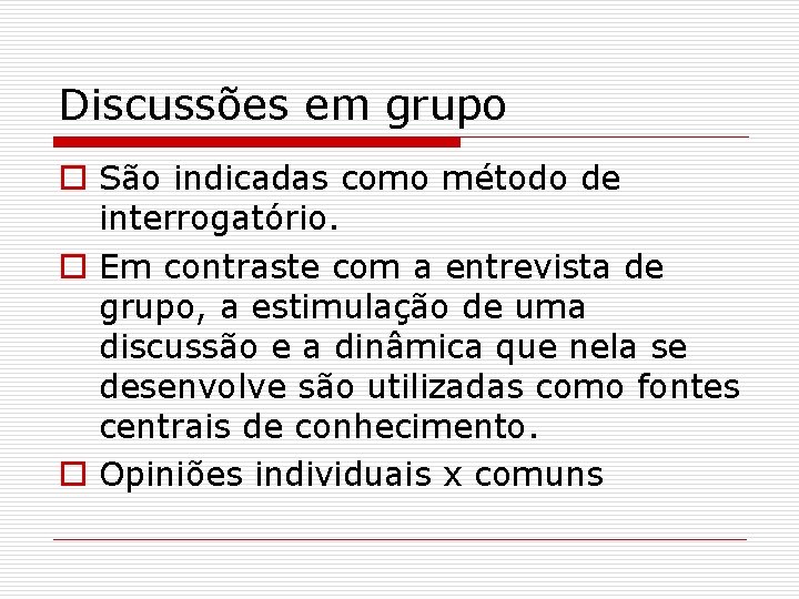 Discussões em grupo o São indicadas como método de interrogatório. o Em contraste com