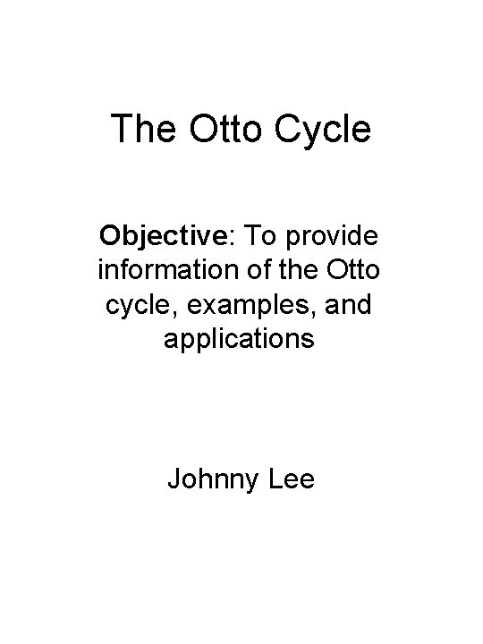 The Otto Cycle Objective: To provide information of the Otto cycle, examples, and applications