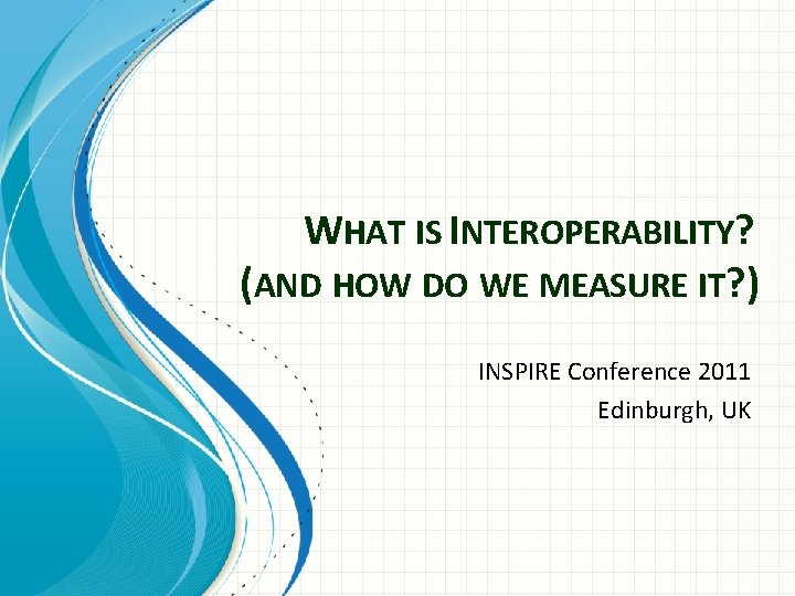 WHAT IS INTEROPERABILITY? (AND HOW DO WE MEASURE IT? ) INSPIRE Conference 2011 Edinburgh,