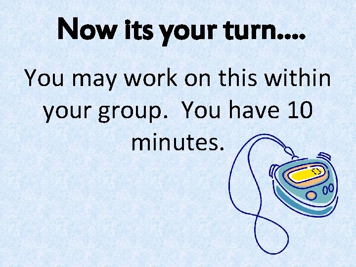 Now its your turn…. You may work on this within your group. You have