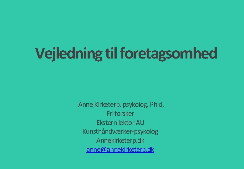 Vejledning til foretagsomhed Anne Kirketerp, psykolog, Ph. d. Fri forsker Ekstern lektor AU Kunsthåndværker-psykolog