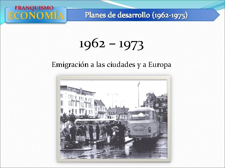 FRANQUISMO ECONOMÍA Planes de desarrollo (1962 -1975) 1962 – 1973 Emigración a las ciudades