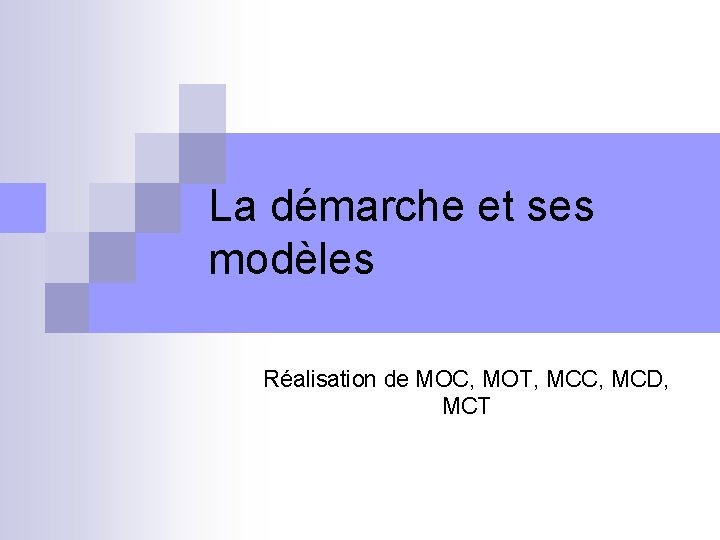 La démarche et ses modèles Réalisation de MOC, MOT, MCC, MCD, MCT 