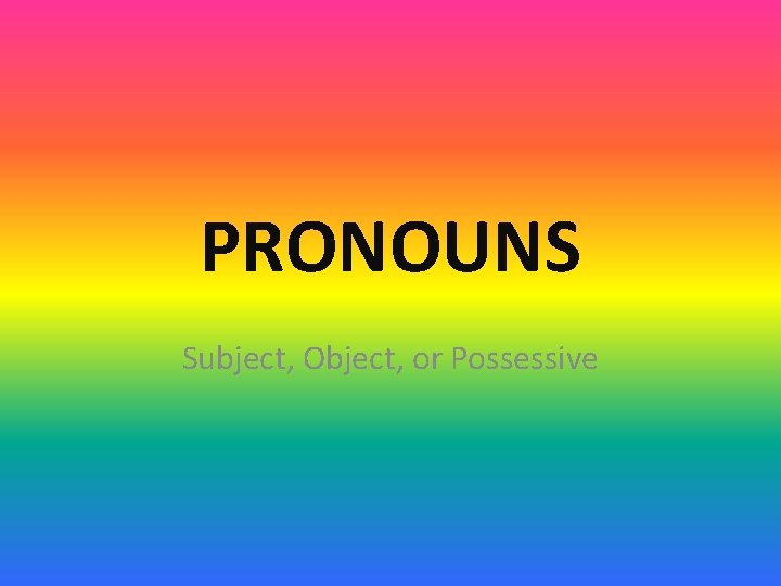 PRONOUNS Subject, Object, or Possessive 