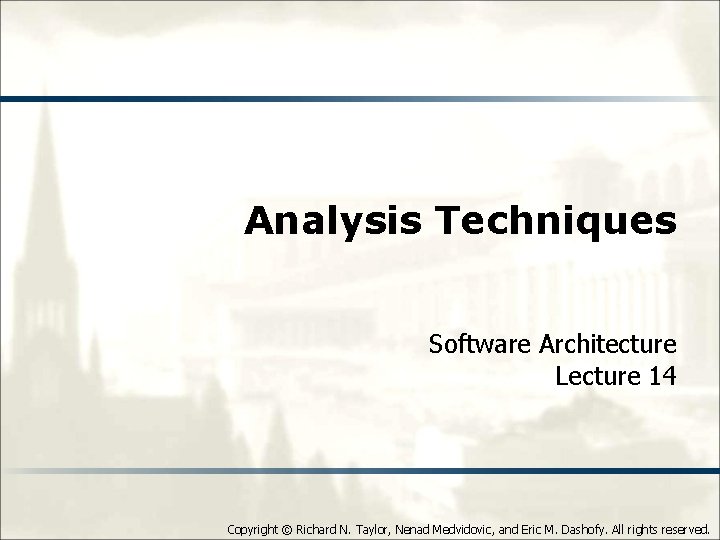 Analysis Techniques Software Architecture Lecture 14 Copyright © Richard N. Taylor, Nenad Medvidovic, and