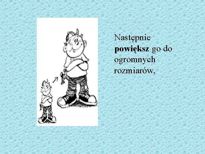 Następnie powiększ go do ogromnych rozmiarów, 