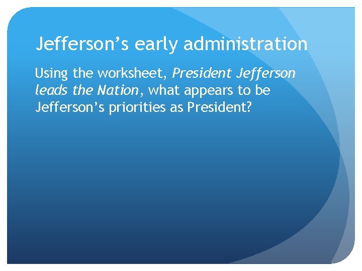 Jefferson’s early administration Using the worksheet, President Jefferson leads the Nation, what appears to