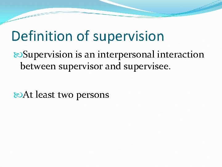 Definition of supervision Supervision is an interpersonal interaction between supervisor and supervisee. At least
