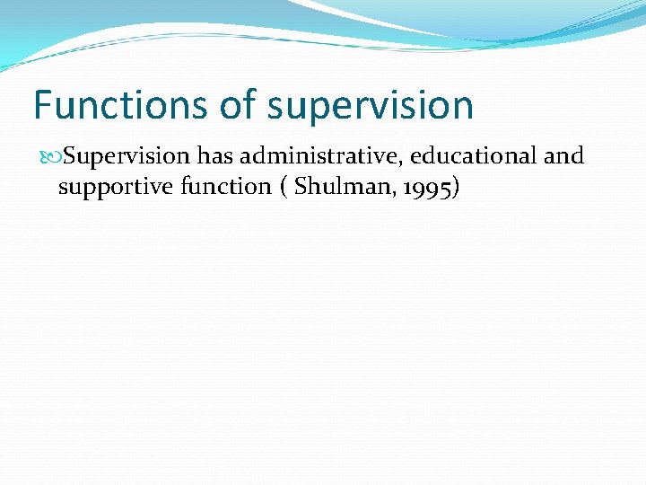 Functions of supervision Supervision has administrative, educational and supportive function ( Shulman, 1995) 