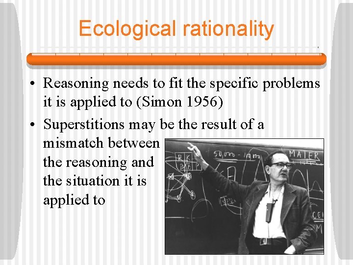 Ecological rationality • Reasoning needs to fit the specific problems it is applied to