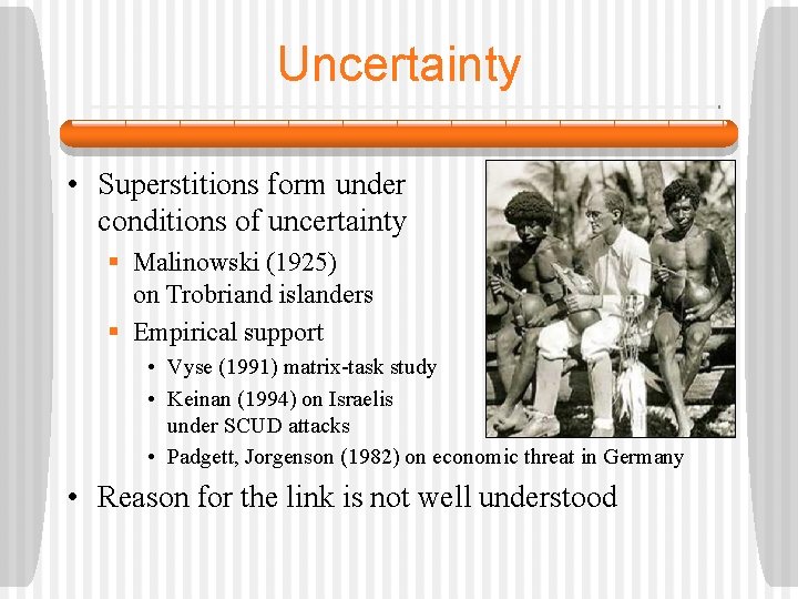 Uncertainty • Superstitions form under conditions of uncertainty § Malinowski (1925) on Trobriand islanders