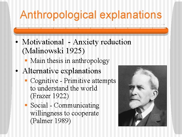 Anthropological explanations • Motivational - Anxiety reduction (Malinowski 1925) § Main thesis in anthropology