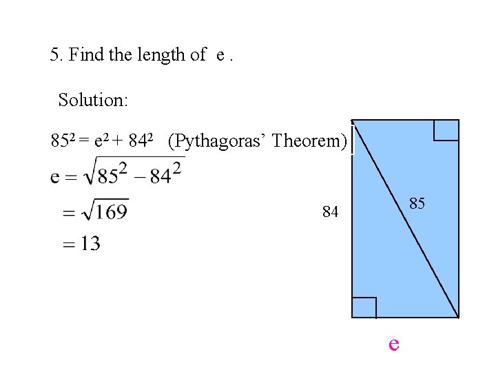 5. Find the length of e. Solution: 852 = e 2 + 842 (Pythagoras’