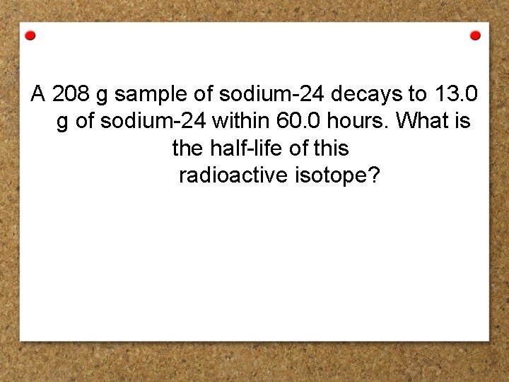 A 208 g sample of sodium-24 decays to 13. 0 g of sodium-24 within