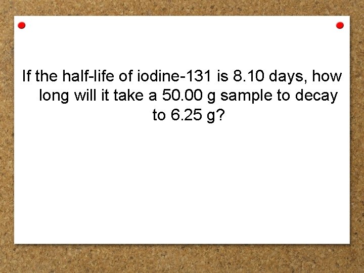 If the half-life of iodine-131 is 8. 10 days, how long will it take