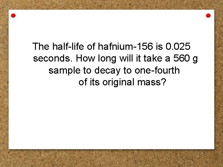 The half-life of hafnium-156 is 0. 025 seconds. How long will it take a