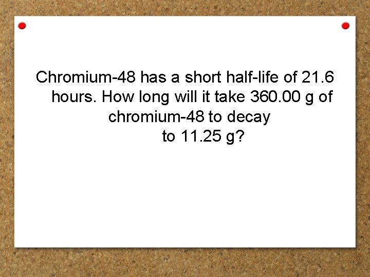 Chromium-48 has a short half-life of 21. 6 hours. How long will it take