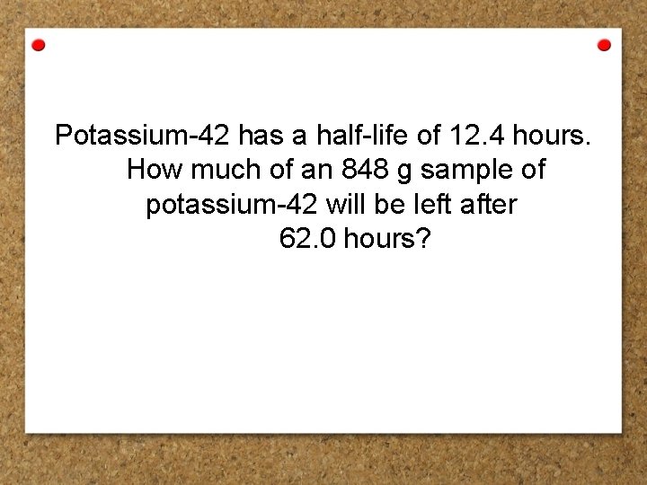 Potassium-42 has a half-life of 12. 4 hours. How much of an 848 g