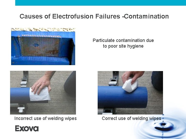 Causes of Electrofusion Failures -Contamination Particulate contamination due to poor site hygiene Incorrect use Causes of Electrofusion Failures -Contamination Particulate contamination due to poor site hygiene Incorrect use
