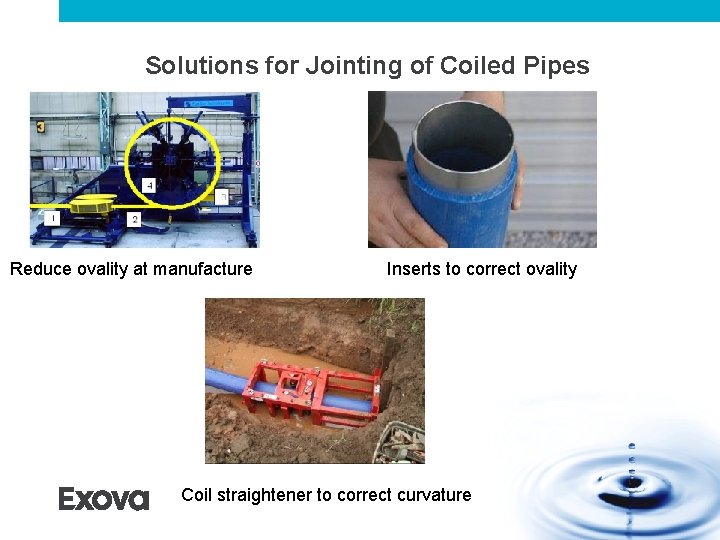 Solutions for Jointing of Coiled Pipes Reduce ovality at manufacture Inserts to correct ovality Solutions for Jointing of Coiled Pipes Reduce ovality at manufacture Inserts to correct ovality