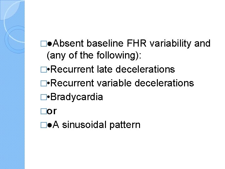 �●Absent baseline FHR variability and (any of the following): � • Recurrent late decelerations