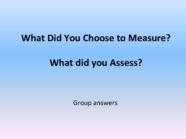 What Did You Choose to Measure? What did you Assess? Group answers 
