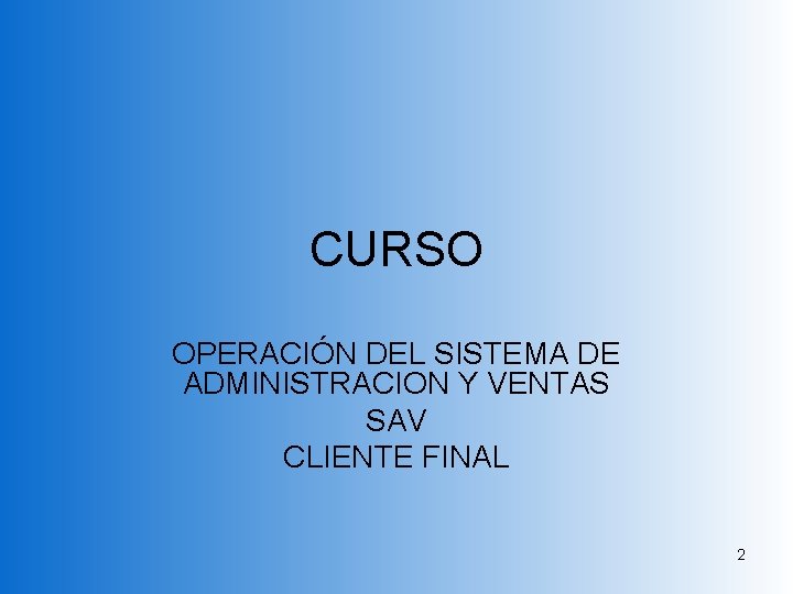 CURSO OPERACIÓN DEL SISTEMA DE ADMINISTRACION Y VENTAS SAV CLIENTE FINAL 2 CURSO OPERACIÓN DEL SISTEMA DE ADMINISTRACION Y VENTAS SAV CLIENTE FINAL 2