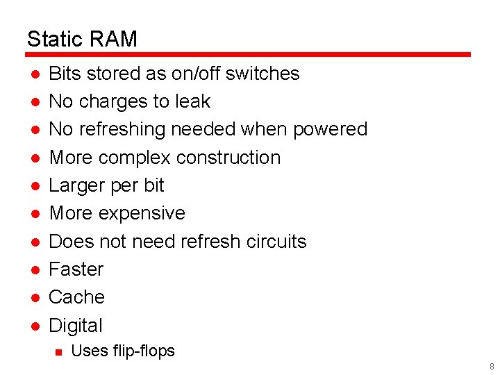 Static RAM l l l l l Bits stored as on/off switches No charges