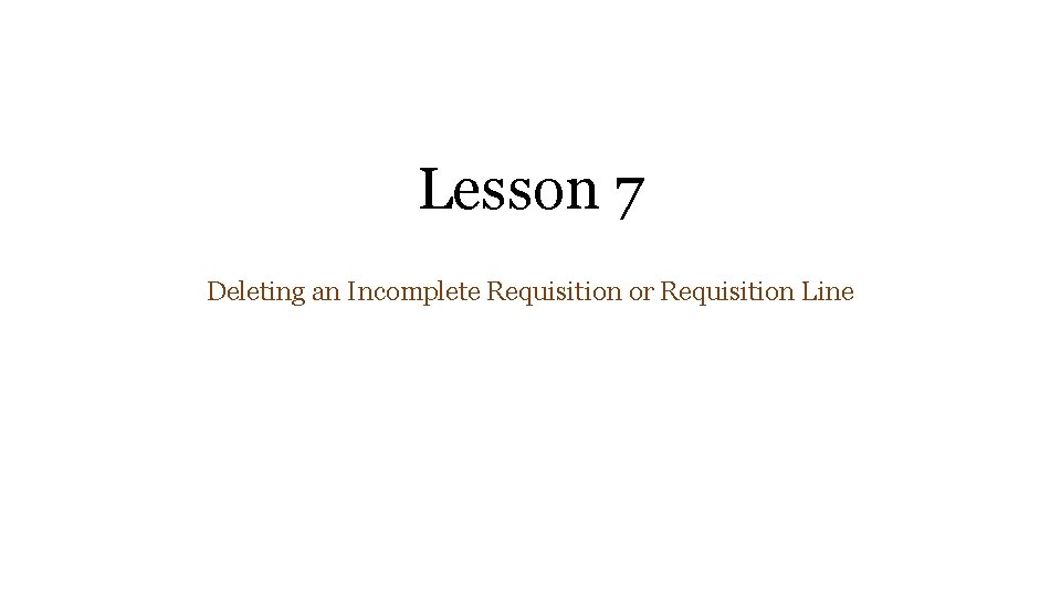 Lesson 7 Deleting an Incomplete Requisition or Requisition