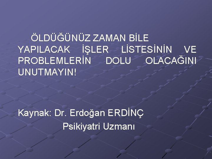 ÖLDÜĞÜNÜZ ZAMAN BİLE YAPILACAK İŞLER LİSTESİNİN VE PROBLEMLERİN DOLU OLACAĞINI UNUTMAYIN! Kaynak: Dr. Erdoğan