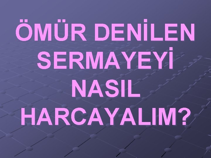 ÖMÜR DENİLEN SERMAYEYİ NASIL HARCAYALIM? 