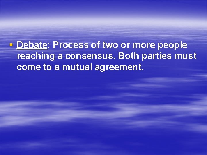 § Debate: Process of two or more people reaching a consensus. Both parties must