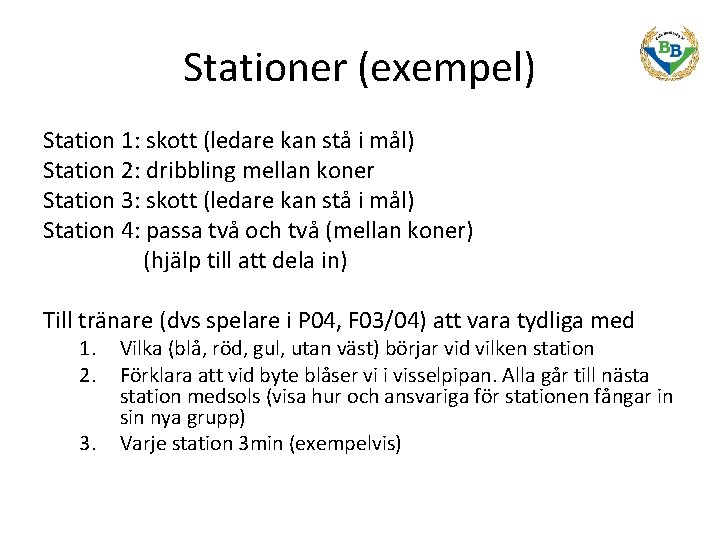 Stationer (exempel) Station 1: skott (ledare kan stå i mål) Station 2: dribbling mellan