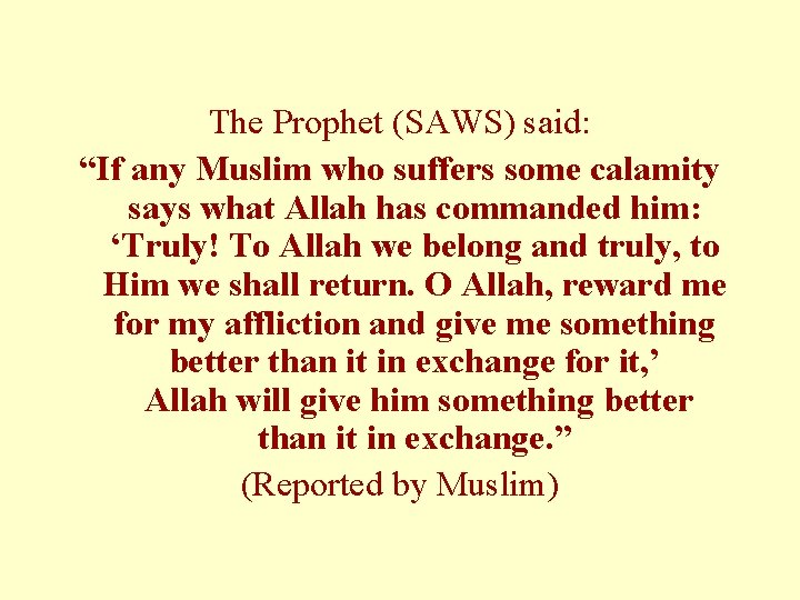 The Prophet (SAWS) said: “If any Muslim who suffers some calamity says what Allah The Prophet (SAWS) said: “If any Muslim who suffers some calamity says what Allah