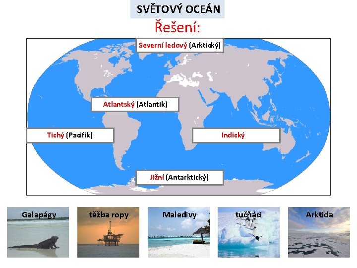 SVĚTOVÝ OCEÁN Řešení: Severní ledový (Arktický) Atlantský (Atlantik) Tichý (Pacifik) Indický Jižní (Antarktický) Galapágy SVĚTOVÝ OCEÁN Řešení: Severní ledový (Arktický) Atlantský (Atlantik) Tichý (Pacifik) Indický Jižní (Antarktický) Galapágy