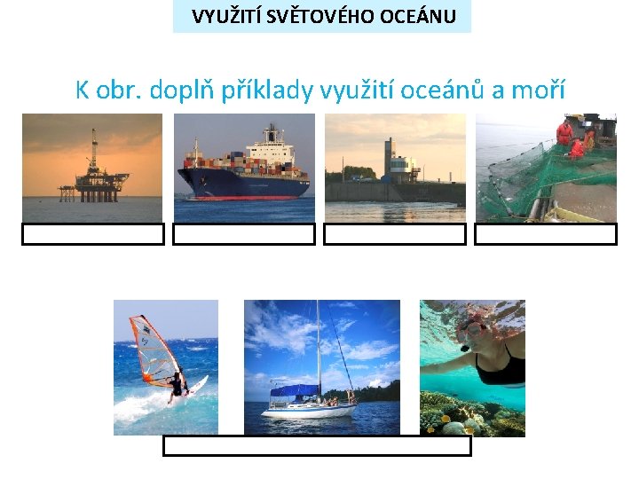 VYUŽITÍ SVĚTOVÉHO OCEÁNU K obr. doplň příklady využití oceánů a moří VYUŽITÍ SVĚTOVÉHO OCEÁNU K obr. doplň příklady využití oceánů a moří