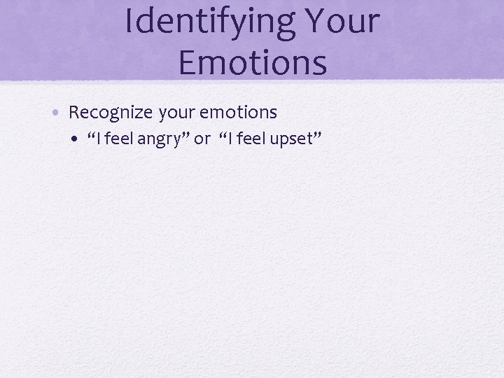 Identifying Your Emotions • Recognize your emotions • “I feel angry” or “I feel