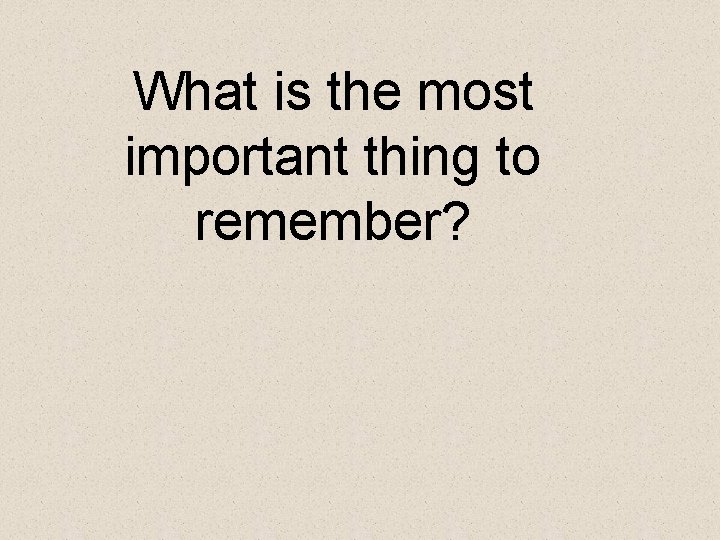 What is the most important thing to remember? 
